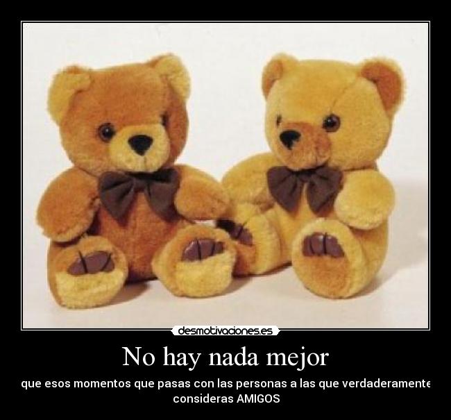 No hay nada mejor - que esos momentos que pasas con las personas a las que verdaderamente
consideras AMIGOS