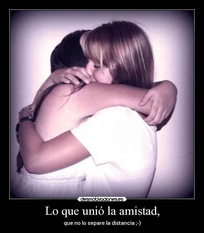 Lo que unió la amistad, - que no lo separe la distancia ;-)