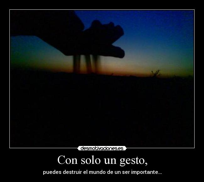 Con solo un gesto, - puedes destruir el mundo de un ser importante...