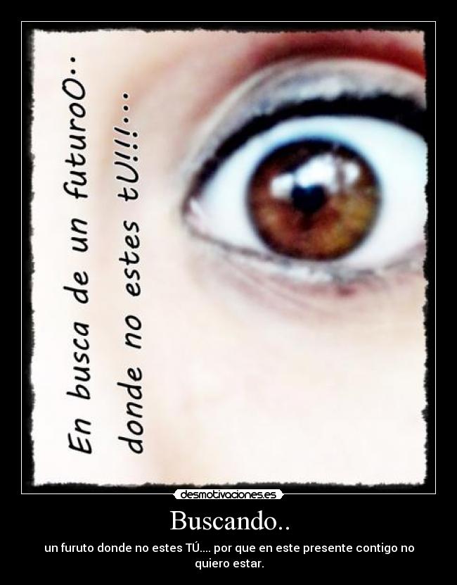 Buscando.. - un furuto donde no estes TÚ.... por que en este presente contigo no quiero estar.