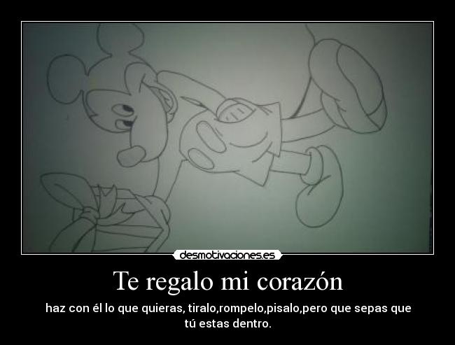 Te regalo mi corazón - haz con él lo que quieras, tiralo,rompelo,pisalo,pero que sepas que tú estas dentro.