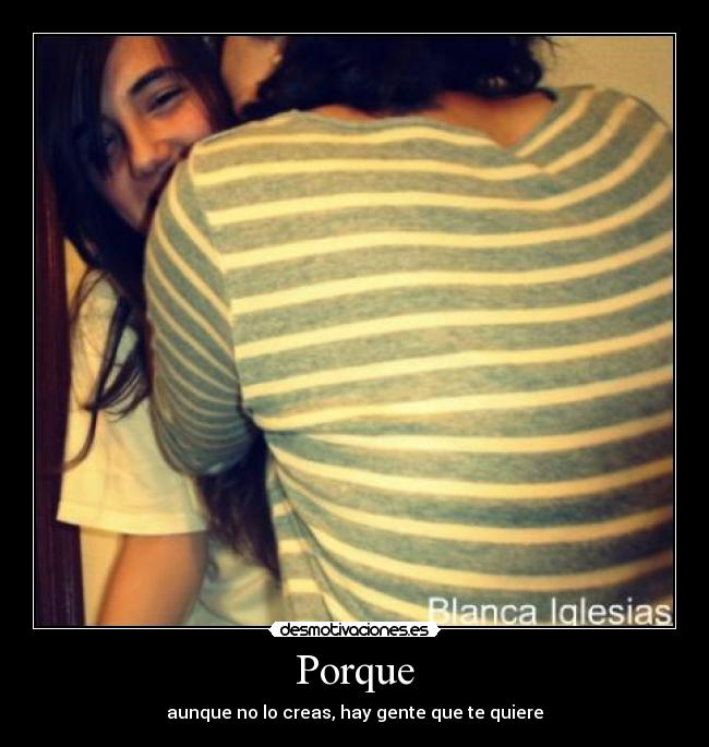 Porque - aunque no lo creas, hay gente que te quiere