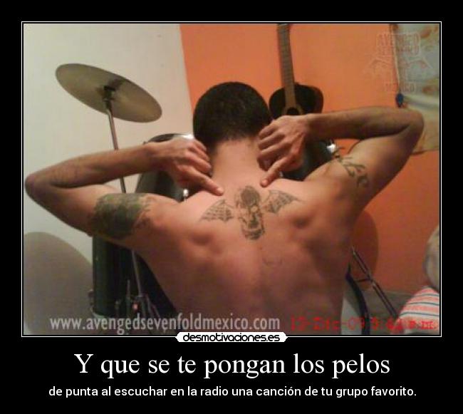 Y que se te pongan los pelos - de punta al escuchar en la radio una canción de tu grupo favorito.