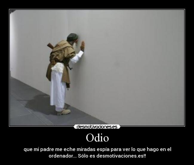 Odio - que mi padre me eche miradas espía para ver lo que hago en el
ordenador... Sólo es desmotivaciones.es!!