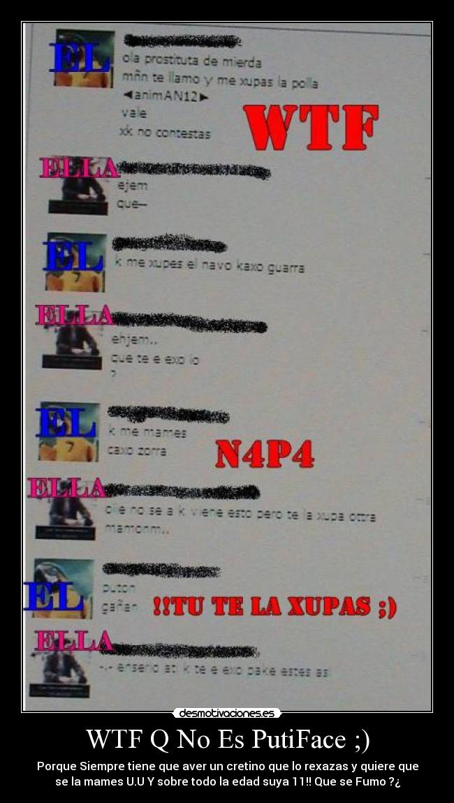 WTF Q No Es PutiFace ;) - Porque Siempre tiene que aver un cretino que lo rexazas y quiere que
se la mames U.U Y sobre todo la edad suya 11!! Que se Fumo ?¿