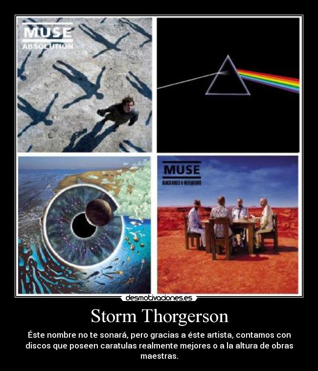 Storm Thorgerson - Éste nombre no te sonará, pero gracias a éste artista, contamos con
discos que poseen caratulas realmente mejores o a la altura de obras
maestras.