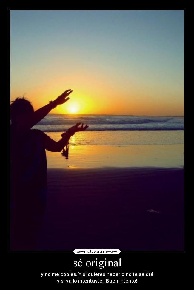 sé original - y no me copies. Y si quieres hacerlo no te saldrá
y si ya lo intentaste.. Buen intento!