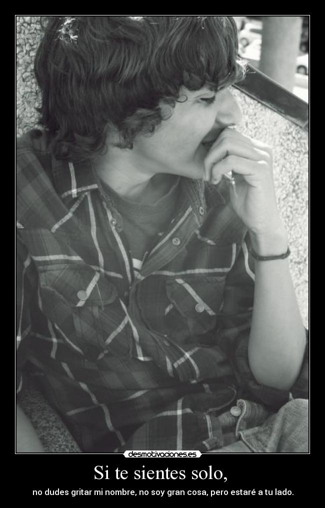 Si te sientes solo,  - no dudes gritar mi nombre, no soy gran cosa, pero estaré a tu lado.