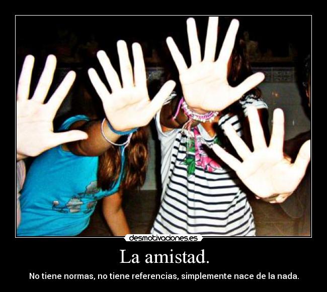 La amistad. - No tiene normas, no tiene referencias, simplemente nace de la nada.