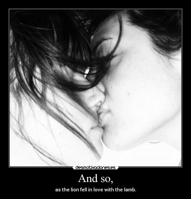 And so, - as the lion fell in love with the lamb.