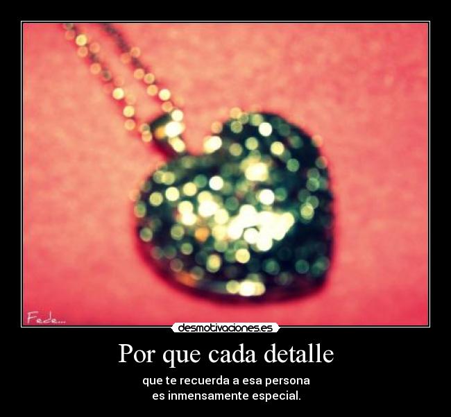 Por que cada detalle - que te recuerda a esa persona
es inmensamente especial.