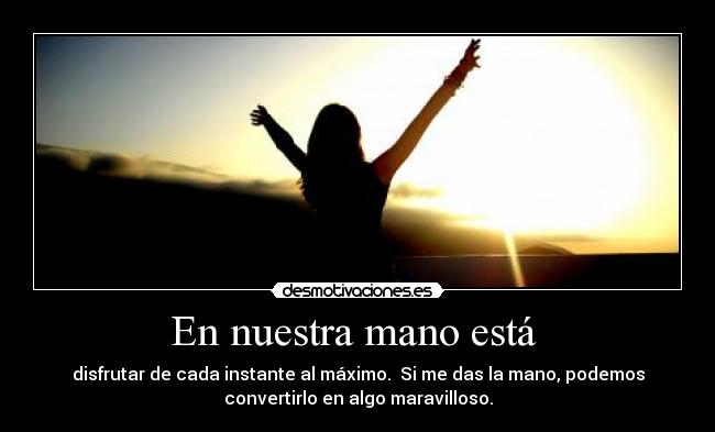 En nuestra mano está  - disfrutar de cada instante al máximo.  Si me das la mano, podemos
convertirlo en algo maravilloso.