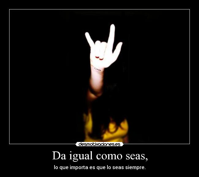 Da igual como seas, - lo que importa es que lo seas siempre.