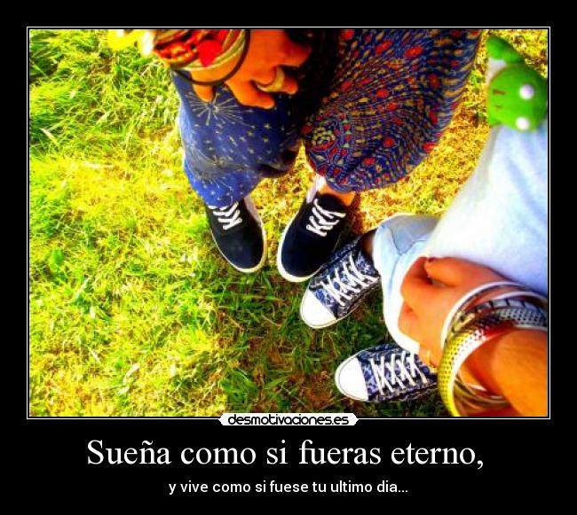 Sueña como si fueras eterno, - y vive como si fuese tu ultimo dia...