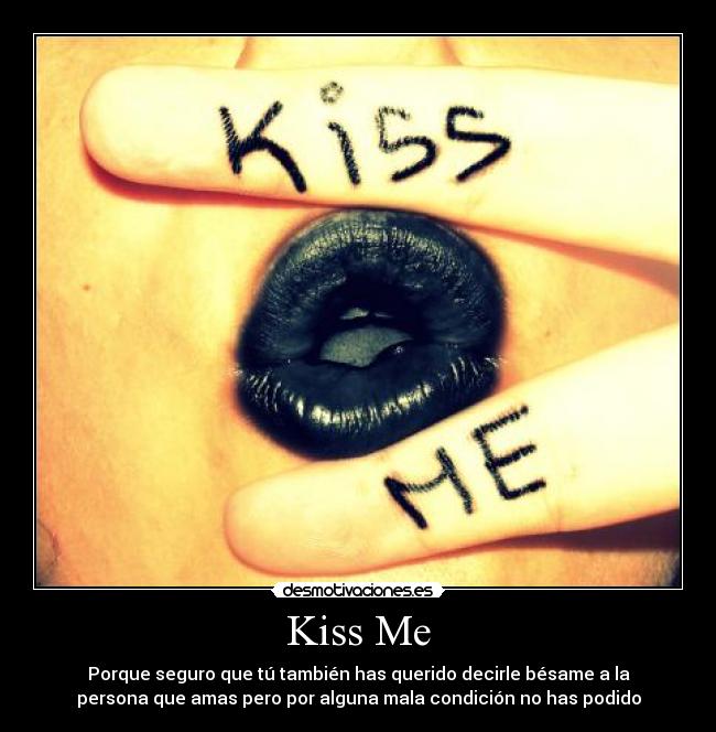 Kiss Me - Porque seguro que tú también has querido decirle bésame a la
persona que amas pero por alguna mala condición no has podido