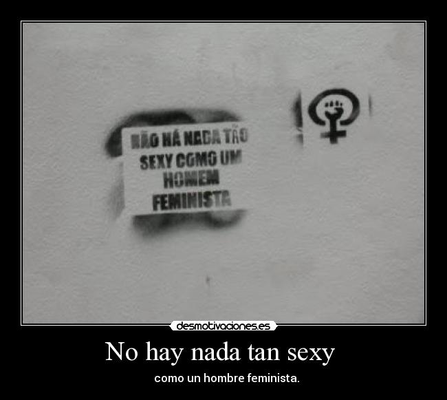 No hay nada tan sexy  -   como un hombre feminista.