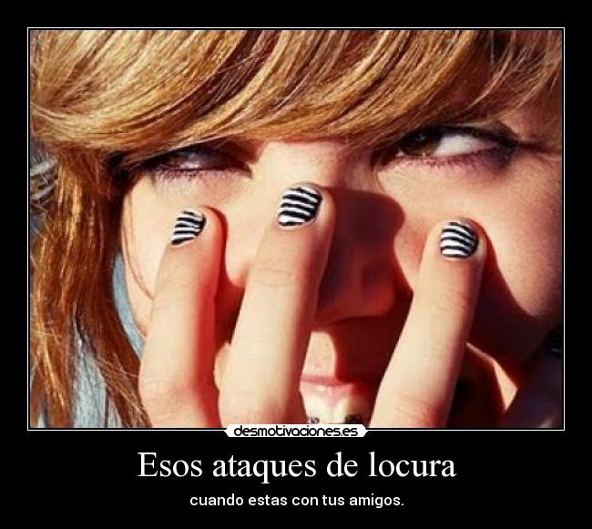 Esos ataques de locura - cuando estas con tus amigos.