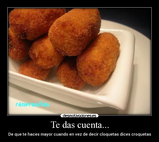 Te das cuenta... - De que te haces mayor cuando en vez de decir cloquetas dices croquetas