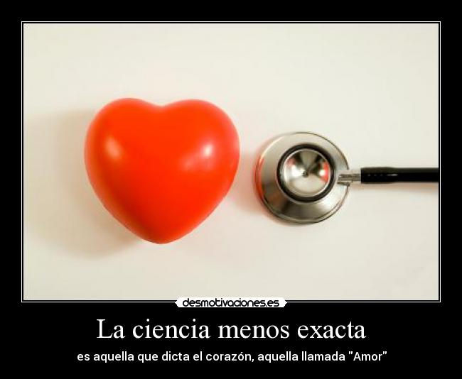 La ciencia menos exacta - es aquella que dicta el corazón, aquella llamada Amor