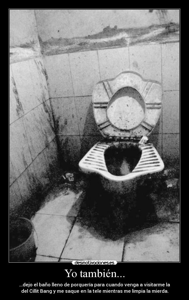 Yo también... - ...dejo el baño lleno de porquería para cuando venga a visitarme la
del Cillit Bang y me saque en la tele mientras me limpia la mierda.