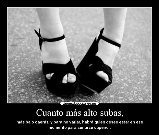 Cuanto más alto subas, - más bajo caerás, y para no variar, habrá quien desee estar en ese
momento para sentirse superior.