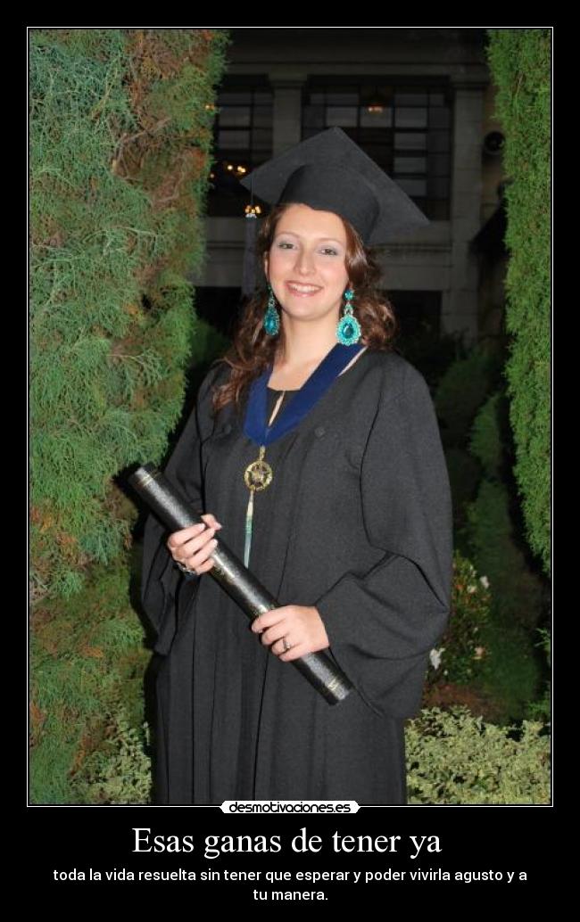 Esas ganas de tener ya  - toda la vida resuelta sin tener que esperar y poder vivirla agusto y a tu manera.