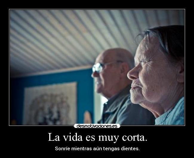 La vida es muy corta. -