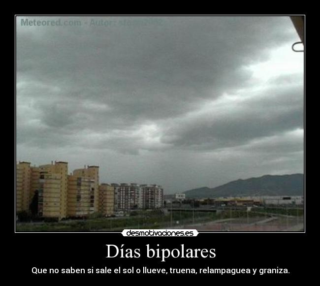 Días bipolares - Que no saben si sale el sol o llueve, truena, relampaguea y graniza.