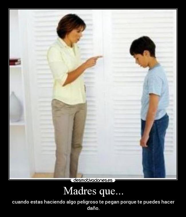 Madres que... - cuando estas haciendo algo peligroso te pegan porque te puedes hacer daño.