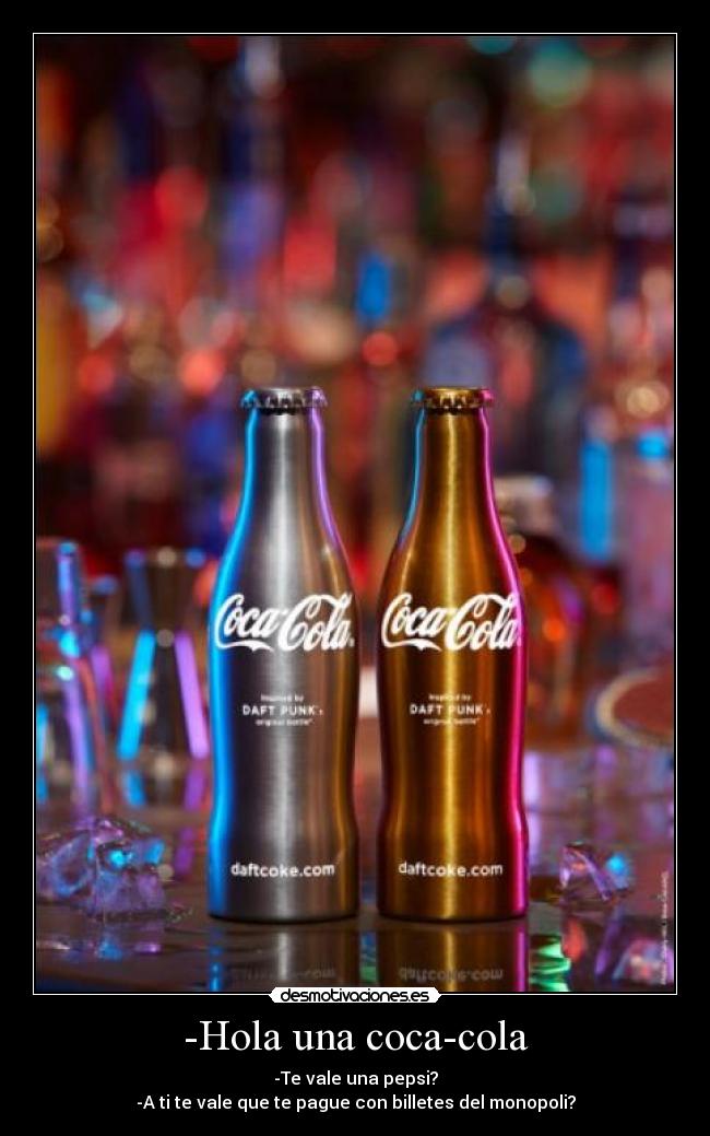 -Hola una coca-cola - -Te vale una pepsi?
-A ti te vale que te pague con billetes del monopoli?