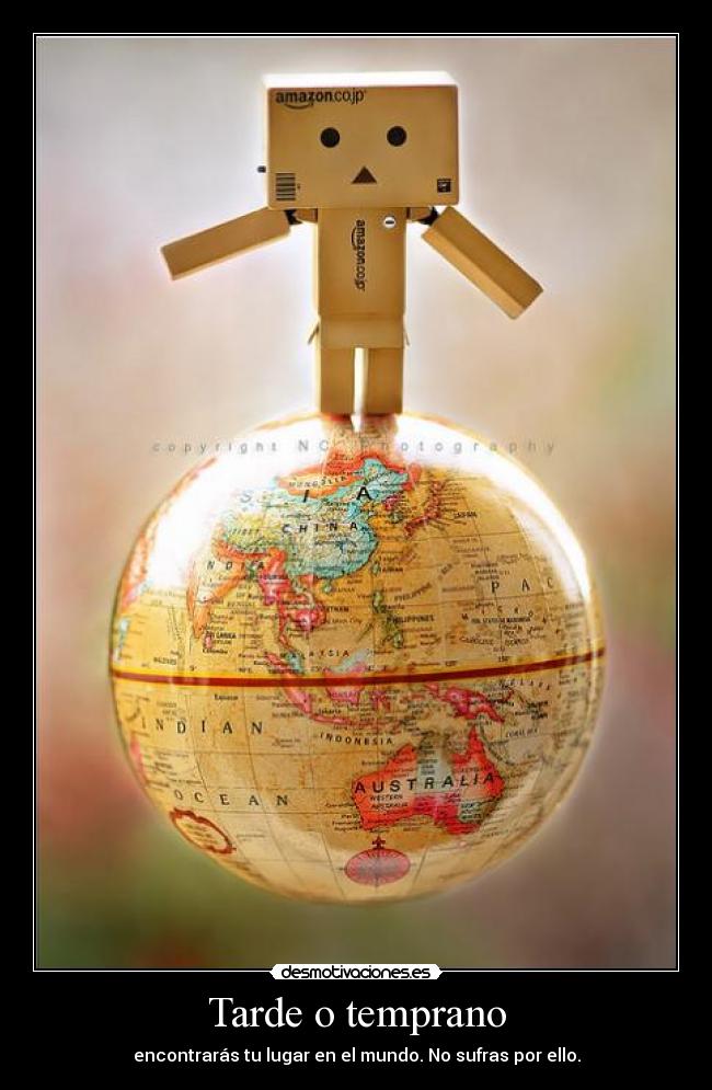 Tarde o temprano - encontrarás tu lugar en el mundo. No sufras por ello.