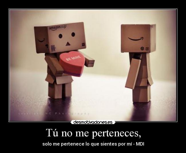 Tú no me perteneces, - solo me pertenece lo que sientes por mí - MDI