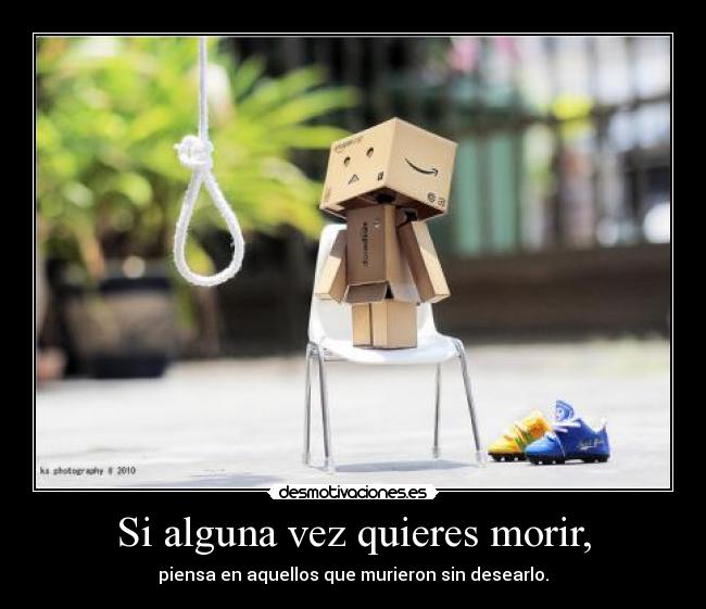 Si alguna vez quieres morir, - piensa en aquellos que murieron sin desearlo.