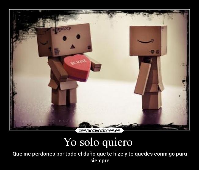 Yo solo quiero - Que me perdones por todo el daño que te hize y te quedes conmigo para siempre