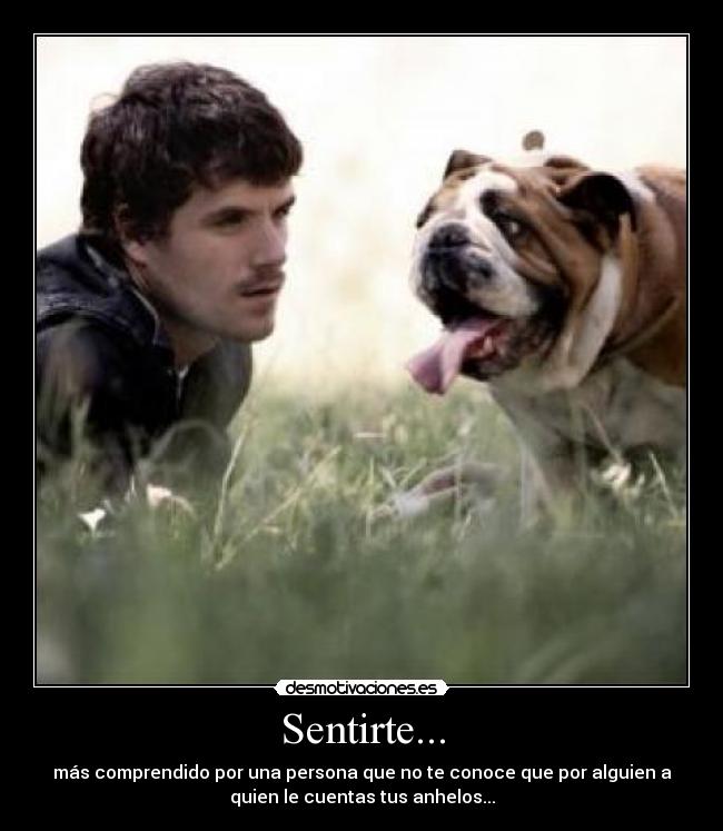 Sentirte... - más comprendido por una persona que no te conoce que por alguien a
quien le cuentas tus anhelos...
