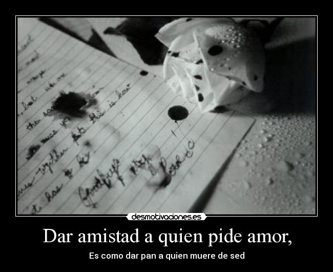 Dar amistad a quien pide amor, - Es como dar pan a quien muere de sed