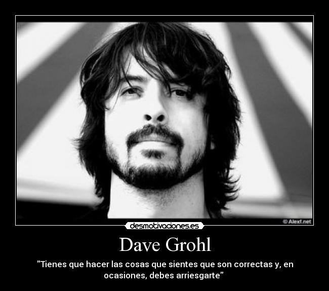 Dave Grohl - Tienes que hacer las cosas que sientes que son correctas y, en
ocasiones, debes arriesgarte 