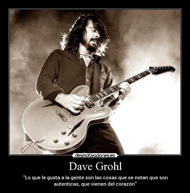 Dave Grohl - Lo que le gusta a la gente son las cosas que se notan que son
autenticas, que vienen del corazón