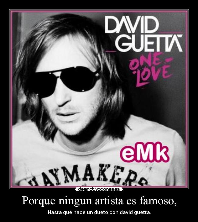 Porque ningun artista es famoso, - Hasta que hace un dueto con david guetta.