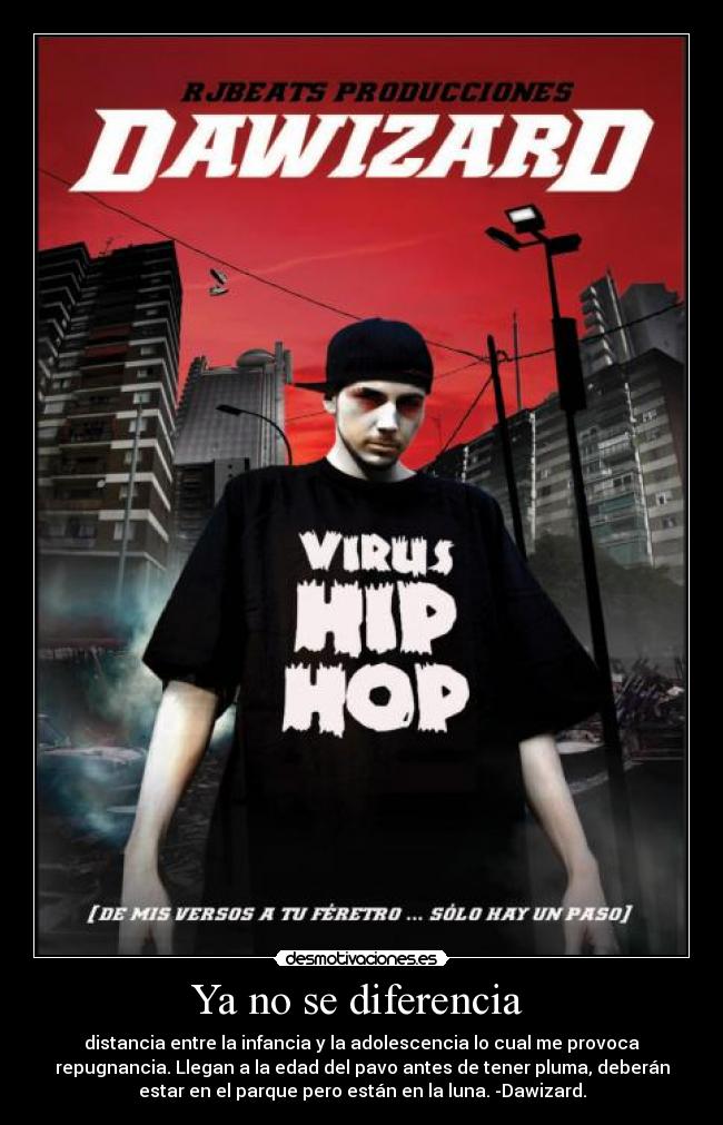 Ya no se diferencia - distancia entre la infancia y la adolescencia lo cual me provoca
repugnancia. Llegan a la edad del pavo antes de tener pluma, deberán
estar en el parque pero están en la luna. -Dawizard.