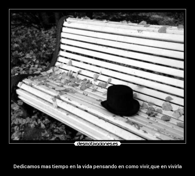   - Dedicamos mas tiempo en la vida pensando en como vivir,que en vivirla