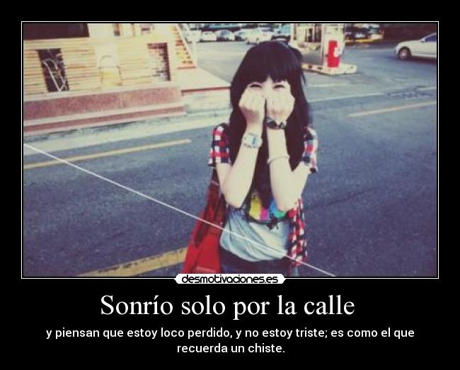 Sonrío solo por la calle - y piensan que estoy loco perdido, y no estoy triste; es como el que recuerda un chiste.