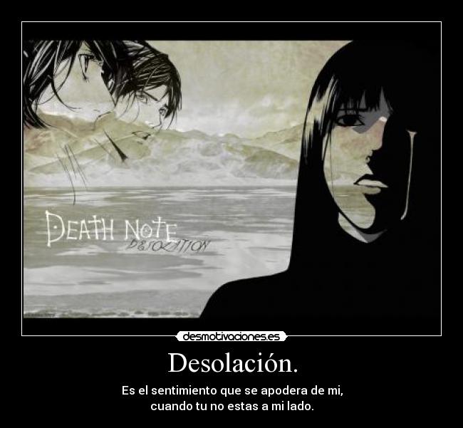 Desolación. - Es el sentimiento que se apodera de mi,
cuando tu no estas a mi lado.