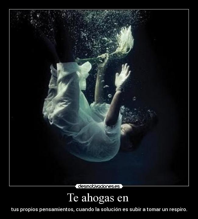 Te ahogas en - tus propios pensamientos, cuando la solución es subir a tomar un respiro.