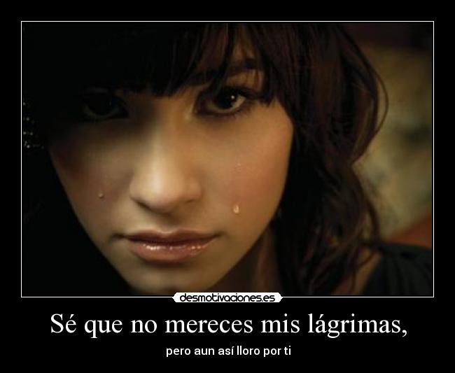 Sé que no mereces mis lágrimas, - pero aun así lloro por ti