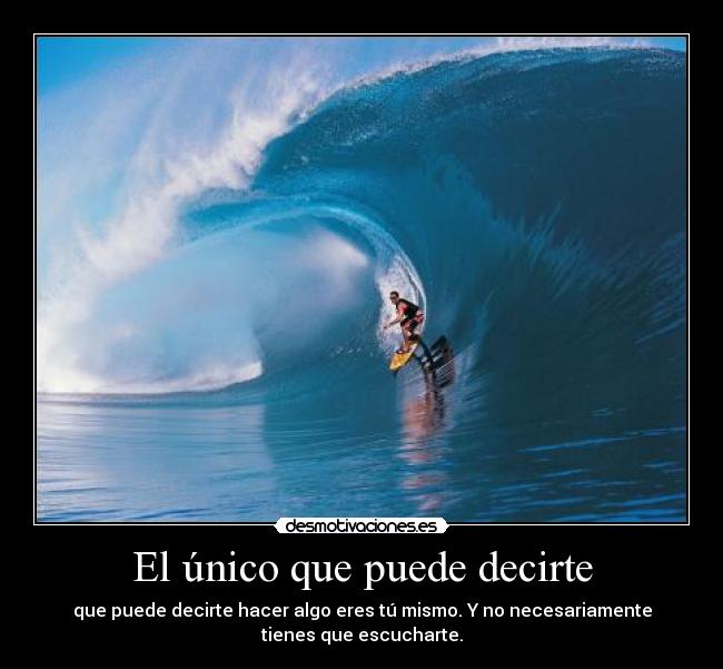 El único que puede decirte - que puede decirte hacer algo eres tú mismo. Y no necesariamente
tienes que escucharte.
