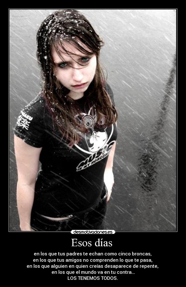 Esos días - en los que tus padres te echan como cinco broncas,
en los que tus amigos no comprenden lo que te pasa,
en los que alguien en quien creías desaparece de repente,
en los que el mundo va en tu contra...
LOS TENEMOS TODOS.