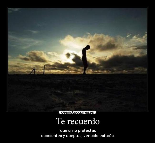 Te recuerdo -  que si no protestas
consientes y aceptas, vencido estarás.