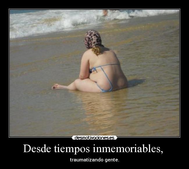 Desde tiempos inmemoriables, - traumatizando gente.