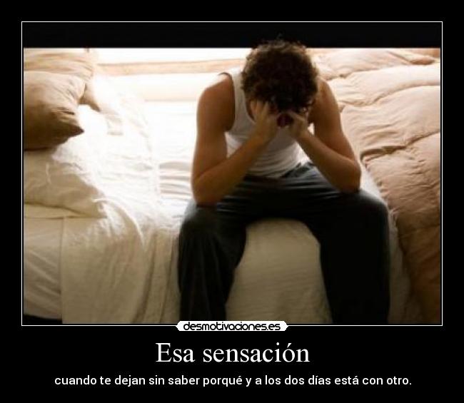 Esa sensación - cuando te dejan sin saber porqué y a los dos días está con otro.